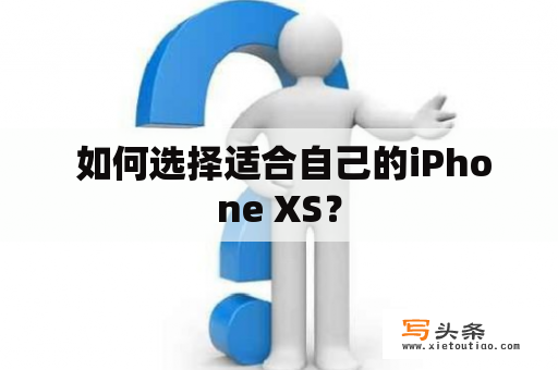  如何选择适合自己的iPhone XS？