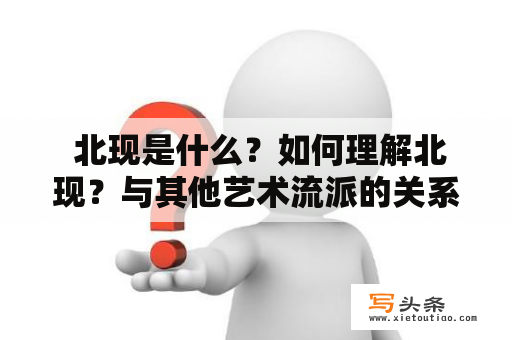  北现是什么？如何理解北现？与其他艺术流派的关系是什么？