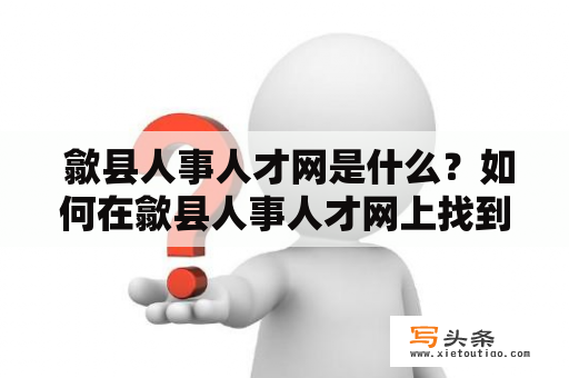  歙县人事人才网是什么？如何在歙县人事人才网上找到合适的工作？