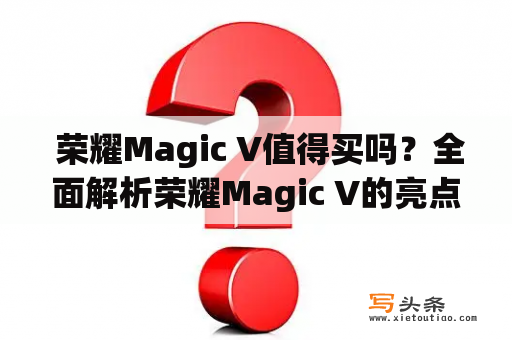  荣耀Magic V值得买吗？全面解析荣耀Magic V的亮点