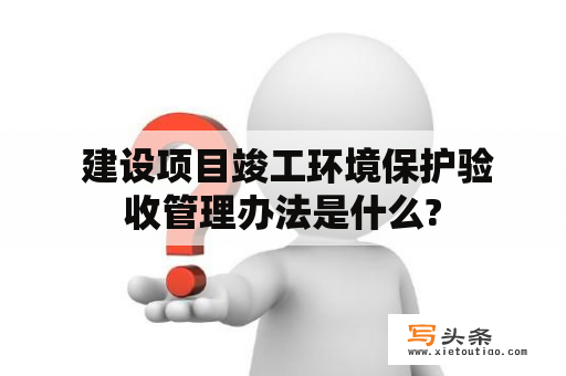  建设项目竣工环境保护验收管理办法是什么?