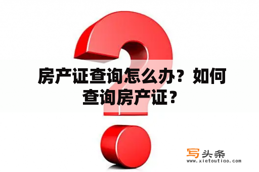  房产证查询怎么办？如何查询房产证？