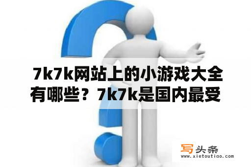  7k7k网站上的小游戏大全有哪些？7k7k是国内最受欢迎的游戏网站之一，其中最吸引人的就是其丰富的小游戏资源。在这里，你可以找到几乎所有类型的小游戏，包括动作类、休闲类、益智类、角色扮演类、竞技类等等。下面，我们来一一了解一下。