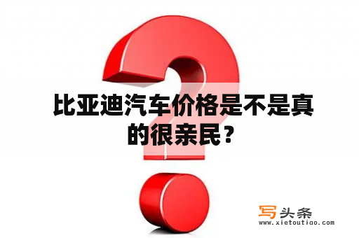  比亚迪汽车价格是不是真的很亲民？