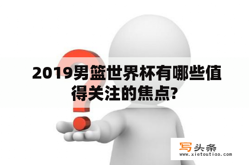  2019男篮世界杯有哪些值得关注的焦点?