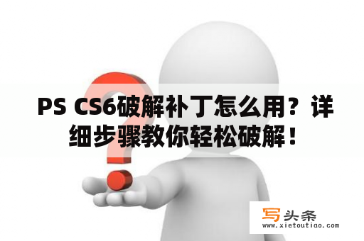  PS CS6破解补丁怎么用？详细步骤教你轻松破解！