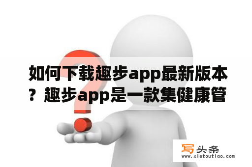  如何下载趣步app最新版本？趣步app是一款集健康管理、运动记录、社交互动于一体的智能健身软件，备受广大健身爱好者的喜爱。想要体验最新版的趣步app，该如何下载呢？以下是详细的步骤：