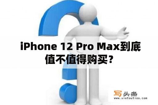  iPhone 12 Pro Max到底值不值得购买？