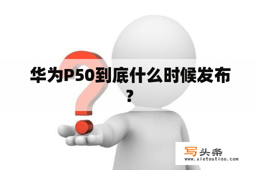  华为P50到底什么时候发布？