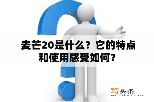  麦芒20是什么？它的特点和使用感受如何？