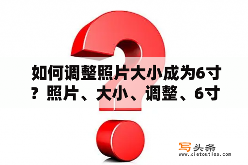  如何调整照片大小成为6寸？照片、大小、调整、6寸、技巧