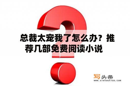   总裁太宠我了怎么办？推荐几部免费阅读小说 