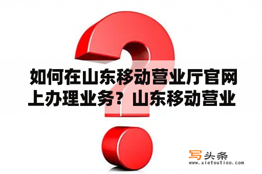  如何在山东移动营业厅官网上办理业务？山东移动营业厅官网是山东移动公司的官方网站，是山东地区移动用户服务的重要平台之一。在这个网站上用户可以查询自己的话费余额，了解各种优惠活动，以及办理业务等操作。下面就介绍一下在山东移动营业厅官网上办理业务的详细步骤。