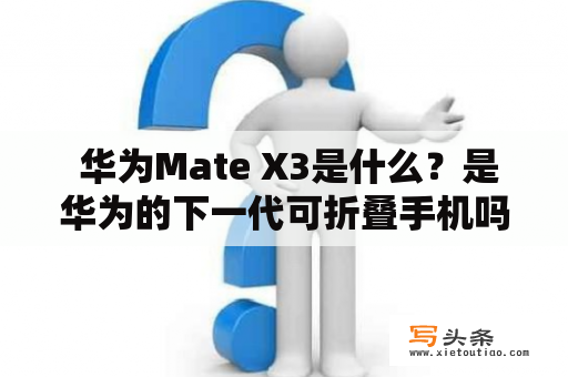  华为Mate X3是什么？是华为的下一代可折叠手机吗？