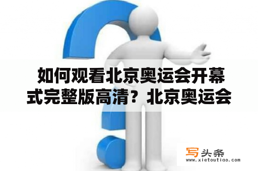  如何观看北京奥运会开幕式完整版高清？北京奥运会开幕式是世界级盛事，成千上万的人梦想着亲临现场观看。但是，如果您无法亲临现场，如何看到完整版高清的开幕式呢？以下是一些方法：