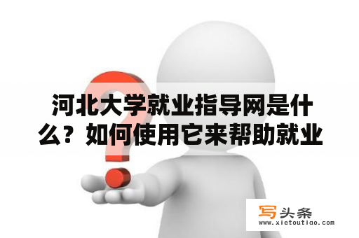  河北大学就业指导网是什么？如何使用它来帮助就业？