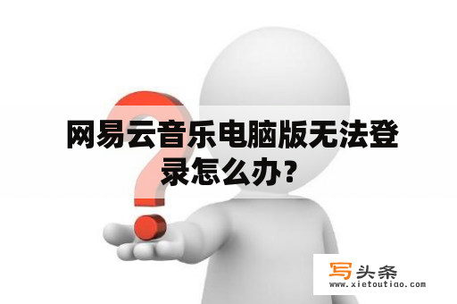  网易云音乐电脑版无法登录怎么办？