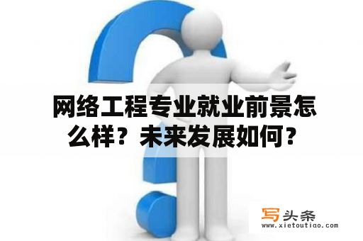  网络工程专业就业前景怎么样？未来发展如何？