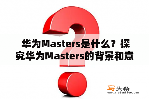  华为Masters是什么？探究华为Masters的背景和意义