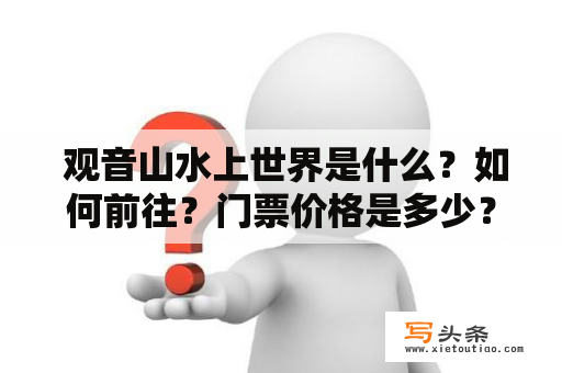  观音山水上世界是什么？如何前往？门票价格是多少？