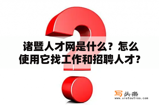  诸暨人才网是什么？怎么使用它找工作和招聘人才？