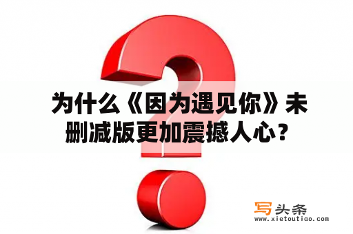  为什么《因为遇见你》未删减版更加震撼人心？