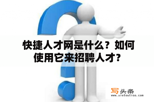  快捷人才网是什么？如何使用它来招聘人才？