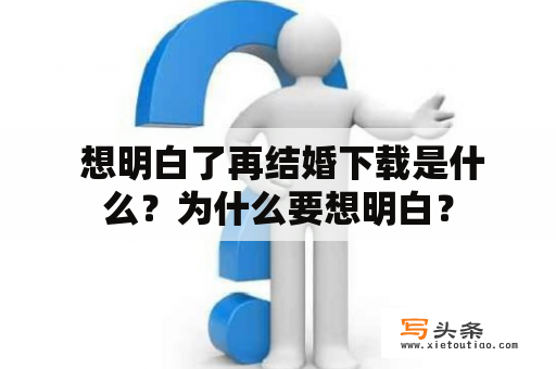  想明白了再结婚下载是什么？为什么要想明白？