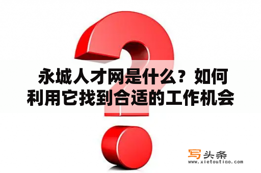  永城人才网是什么？如何利用它找到合适的工作机会？