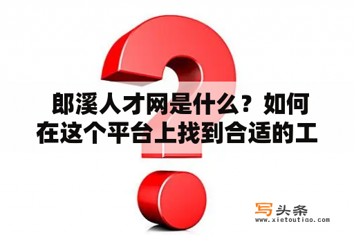  郎溪人才网是什么？如何在这个平台上找到合适的工作？