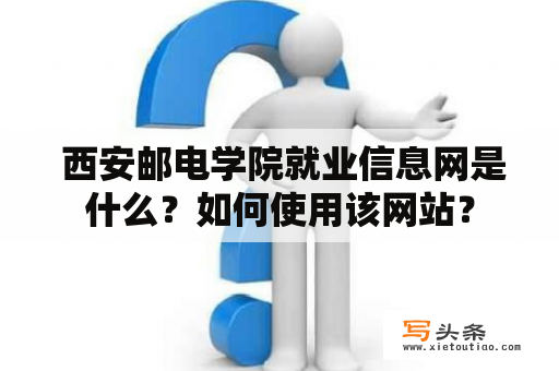  西安邮电学院就业信息网是什么？如何使用该网站？