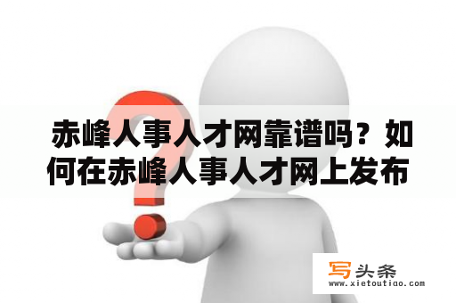  赤峰人事人才网靠谱吗？如何在赤峰人事人才网上发布招聘信息？