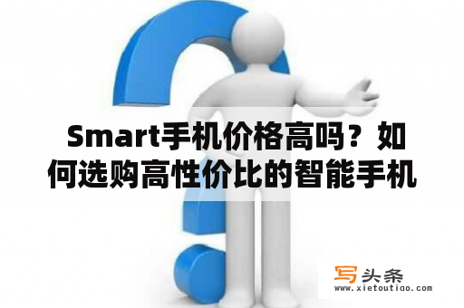  Smart手机价格高吗？如何选购高性价比的智能手机？