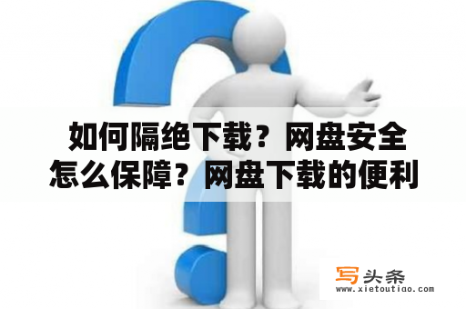  如何隔绝下载？网盘安全怎么保障？网盘下载的便利性备受人们的喜爱，但也伴随着下载安全的问题。怎样保障网络安全，避免下载过程中的信息泄露和病毒感染？以下是一些可行的隔绝下载的方法：