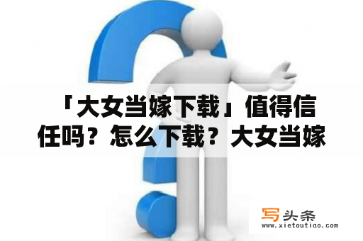  「大女当嫁下载」值得信任吗？怎么下载？大女当嫁下载值得信任说明步骤