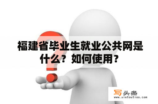  福建省毕业生就业公共网是什么？如何使用？