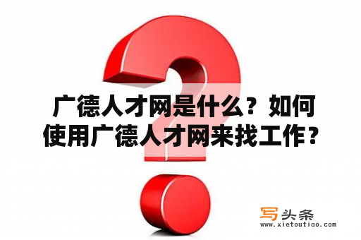  广德人才网是什么？如何使用广德人才网来找工作？