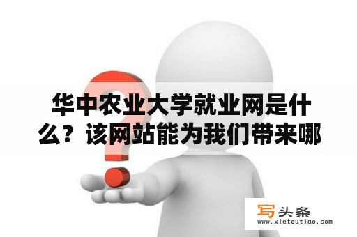  华中农业大学就业网是什么？该网站能为我们带来哪些帮助？