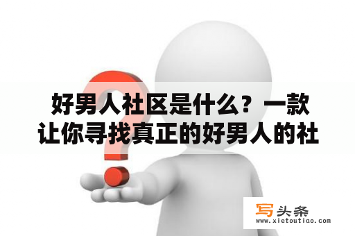  好男人社区是什么？一款让你寻找真正的好男人的社交应用？