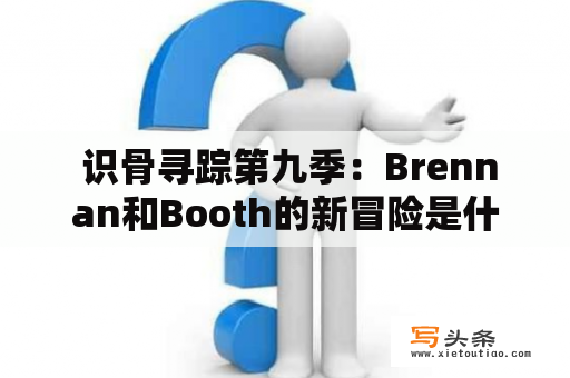  识骨寻踪第九季：Brennan和Booth的新冒险是什么？