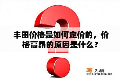  丰田价格是如何定价的，价格高昂的原因是什么？