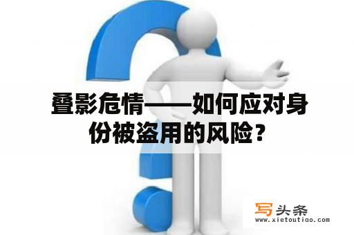  叠影危情——如何应对身份被盗用的风险？