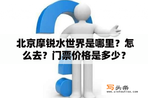  北京摩锐水世界是哪里？怎么去？门票价格是多少？