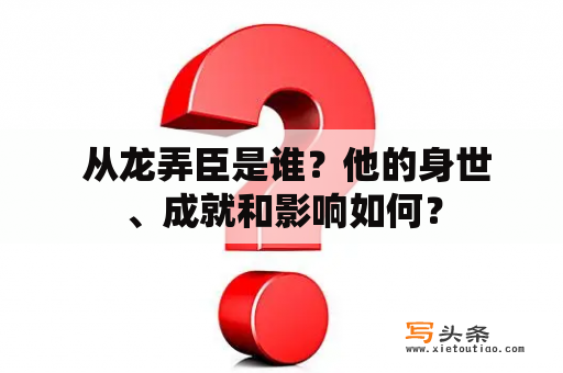  从龙弄臣是谁？他的身世、成就和影响如何？