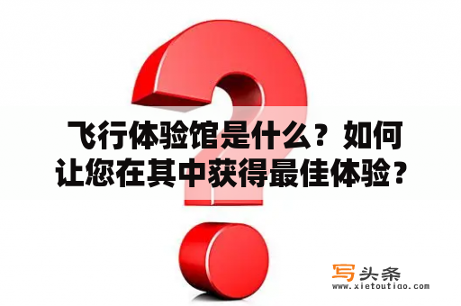  飞行体验馆是什么？如何让您在其中获得最佳体验？