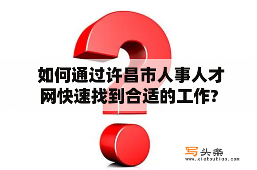  如何通过许昌市人事人才网快速找到合适的工作?