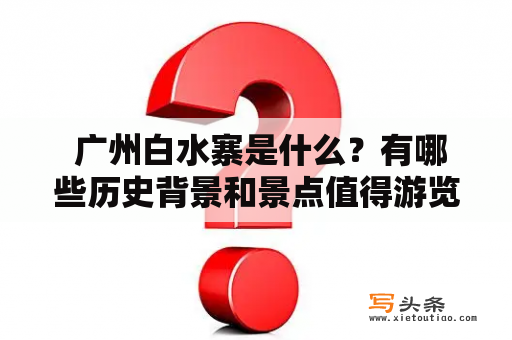  广州白水寨是什么？有哪些历史背景和景点值得游览？