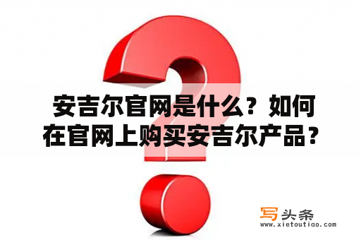  安吉尔官网是什么？如何在官网上购买安吉尔产品？