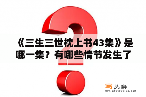  《三生三世枕上书43集》是哪一集？有哪些情节发生了？