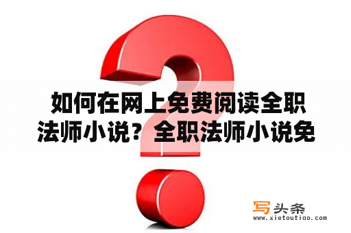  如何在网上免费阅读全职法师小说？全职法师小说免费阅读网上阅读疑问法师